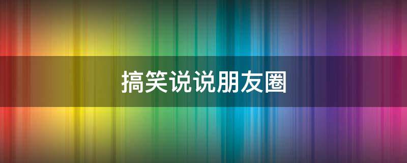 搞笑说说朋友圈（太热的搞笑说说朋友圈）