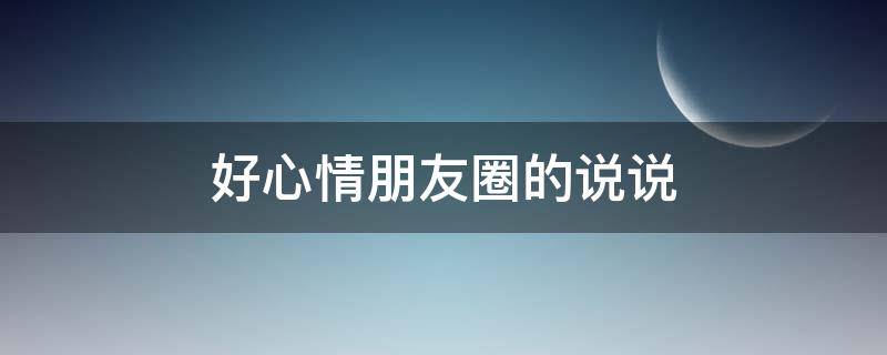 好心情朋友圈的说说 好心情朋友圈的说说句子