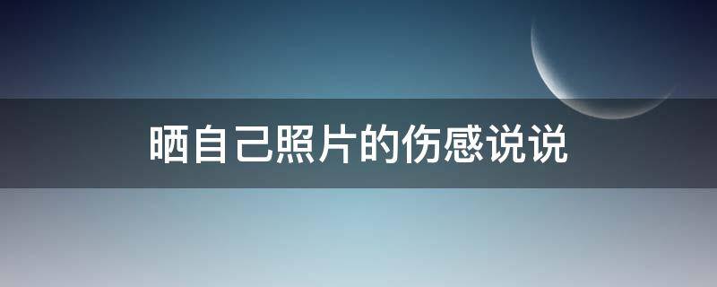 晒自己照片的伤感说说 晒自己照片的伤感说说心情