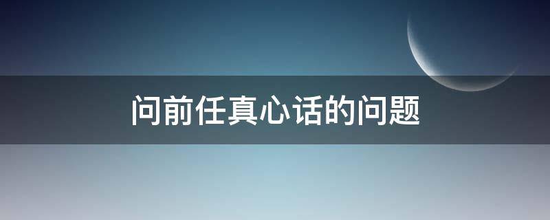 问前任真心话的问题 问前任真心话的问题大全