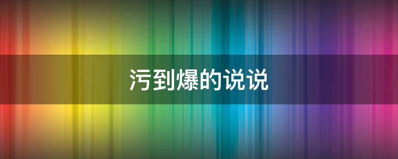 污到爆的说说（污污的说说简短）