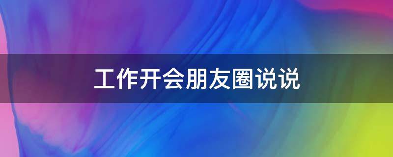 工作开会朋友圈说说（工作开会朋友圈说说搞笑）