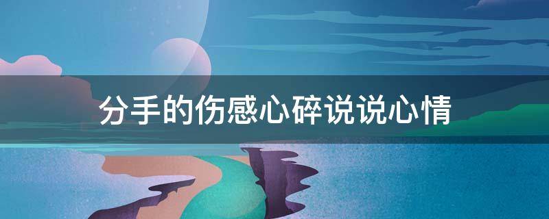 分手的伤感心碎说说心情（分手的伤感心碎说说心情图片）