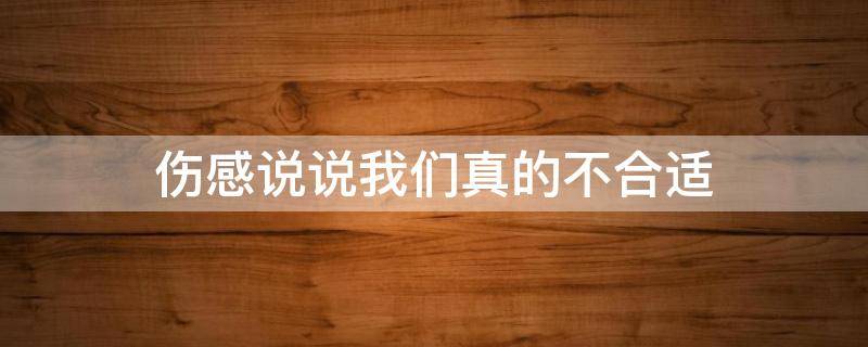 伤感说说我们真的不合适（伤感说说我们真的不合适了）