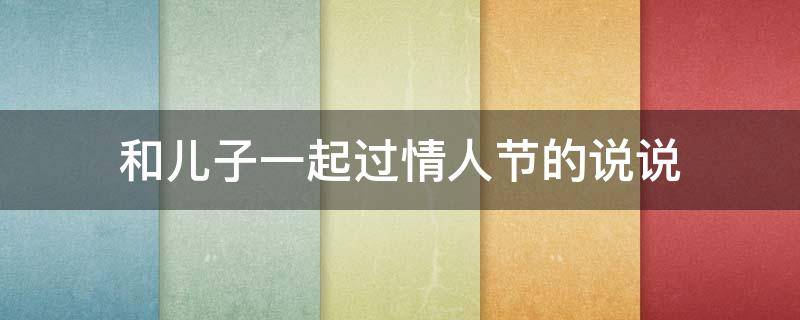 和儿子一起过情人节的说说（和儿子一起过情人节的说说短句）