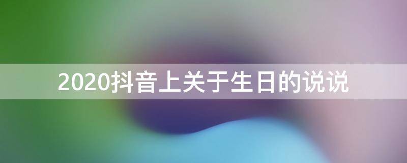2020抖音上关于生日的说说（抖音上关于生日发朋友圈的说说）