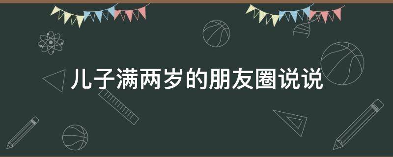 儿子满两岁的朋友圈说说 儿子满两周岁怎么发朋友圈