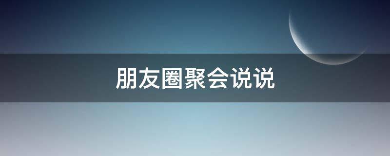朋友圈聚会说说 朋友圈聚会说说的好句子