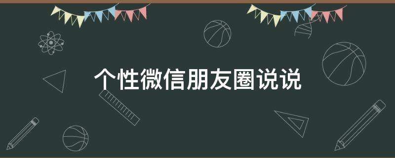 个性微信朋友圈说说 微信个性说说2021,微信朋友圈个性说说