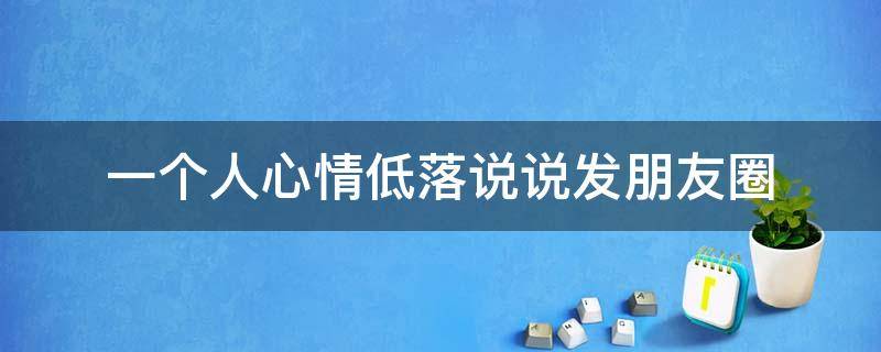 一个人心情低落说说发朋友圈 一个人心情低落的说说