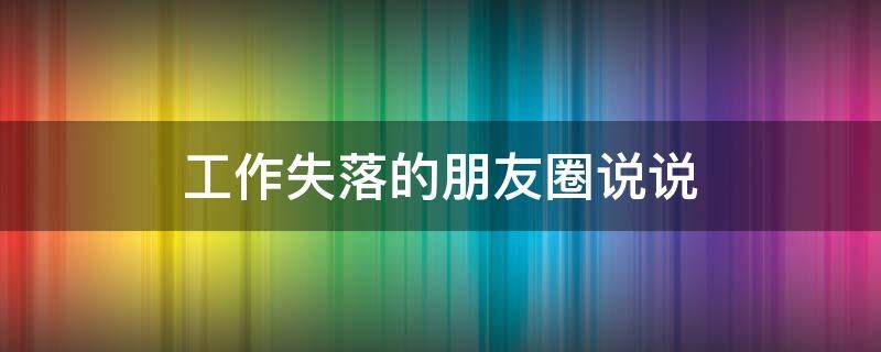 工作失落的朋友圈说说 工作失落的朋友圈说说图片