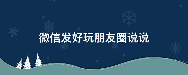 微信发好玩朋友圈说说 微信发好玩朋友圈说说怎么发