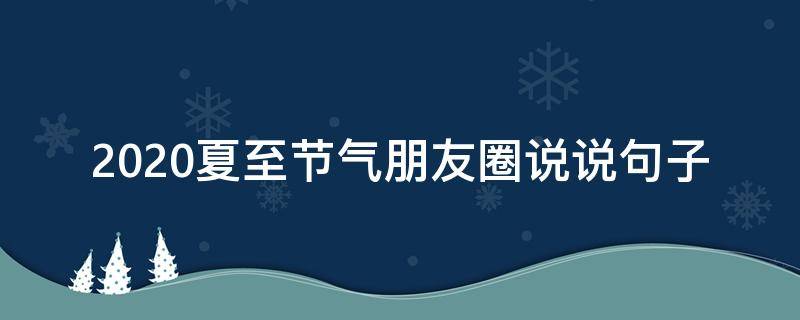 2020夏至节气朋友圈说说句子（2020夏至节气朋友圈说说句子大全）