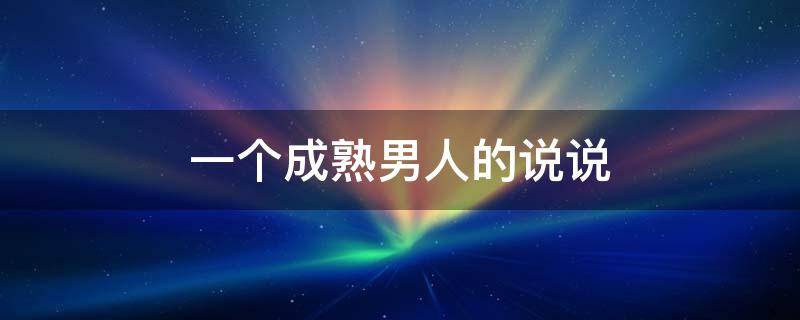 一个成熟男人的说说（一个成熟男人的朋友圈说说）