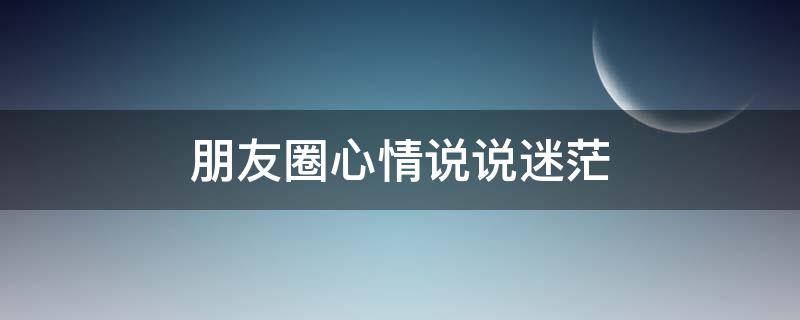朋友圈心情说说迷茫（朋友圈心情说说迷茫的句子）