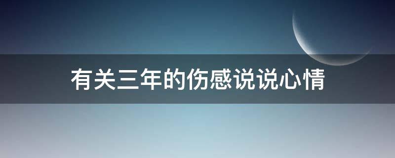 有关三年的伤感说说心情（三年的伤感句子表达心情失落）
