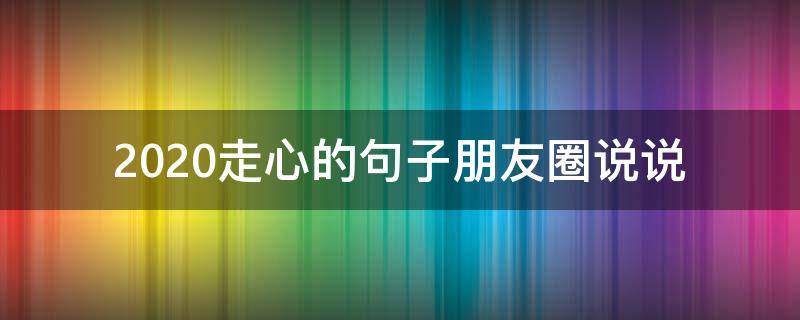 2020走心的句子朋友圈说说 2020最新走心说说