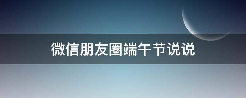 微信朋友圈端午节说说 端午节的微信朋友圈
