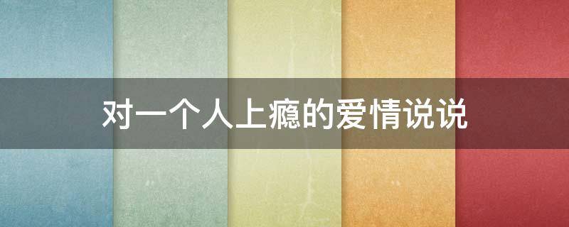 对一个人上瘾的爱情说说（对一个人上瘾的爱情说说短句）