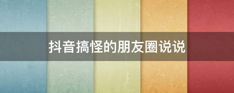 抖音搞怪的朋友圈说说 抖音上超搞笑的朋友圈说说