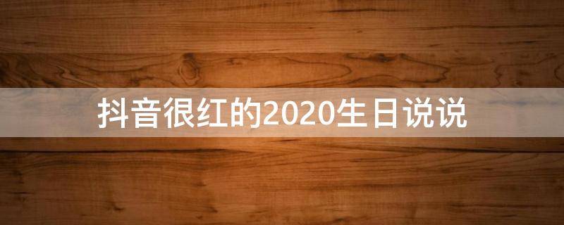 抖音很红的2020生日说说（2021抖音生日说说）