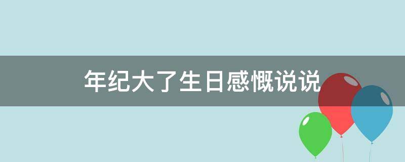 年纪大了生日感慨说说 年纪大了生日感慨说说句子