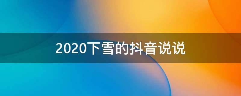 2020下雪的抖音说说（2020下雪的抖音说说怎么写）