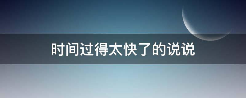 时间过得太快了的说说（时间过得太快了的说说心情）