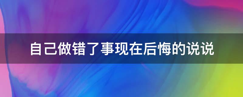 自己做错了事现在后悔的说说（自己做错了事现在后悔的说说图片）