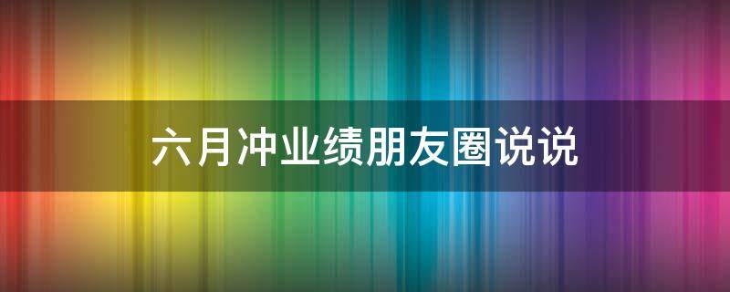 六月冲业绩朋友圈说说 六月冲业绩朋友圈说说图片