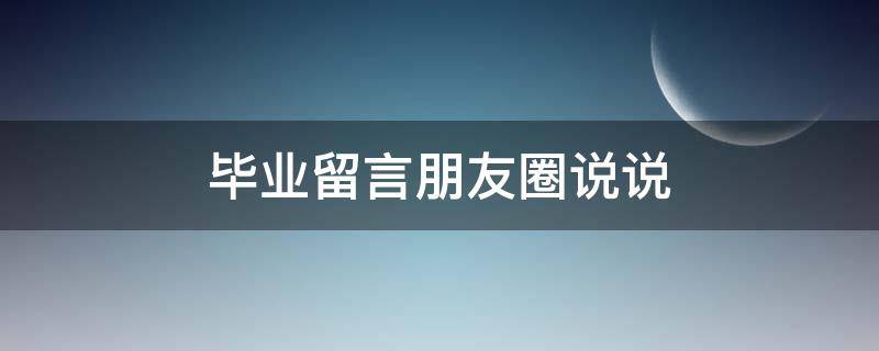 毕业留言朋友圈说说 毕业留言发朋友圈