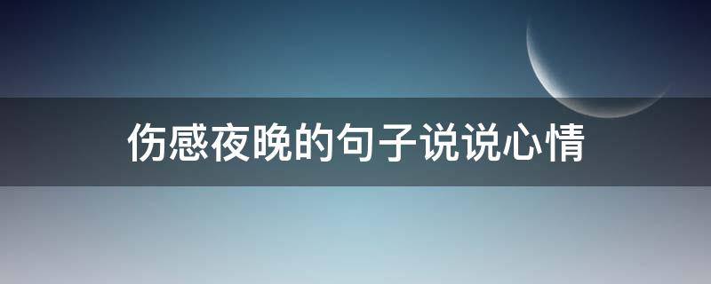 伤感夜晚的句子说说心情（有关夜晚伤感的朋友圈说说）