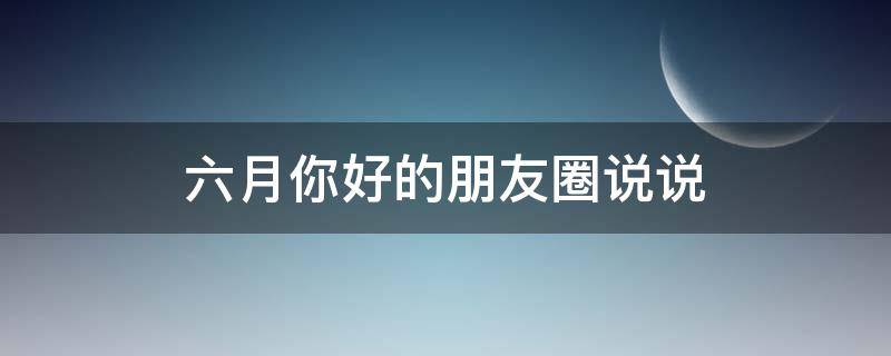 六月你好的朋友圈说说 六月你好的朋友圈说说图片