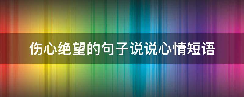 伤心绝望的句子说说心情短语（伤心绝望的句子说说心情短语简短）