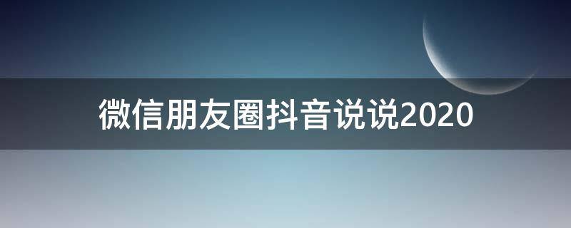 微信朋友圈抖音说说2020 微信朋友圈抖音说说2020怎么写