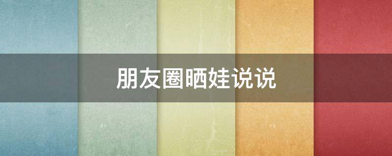 朋友圈晒娃说说（朋友圈晒娃说说心情短语简短）