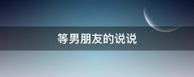 等男朋友的说说 等男朋友的说说短句