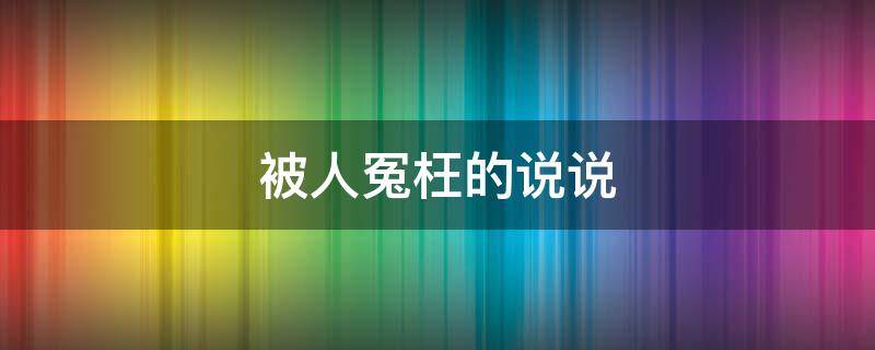 被人冤枉的说说（心情不好被人冤枉的说说）