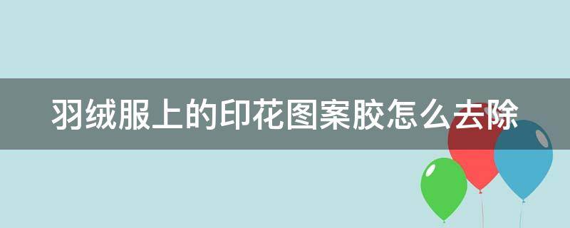 羽绒服上的印花图案胶怎么去除（羽绒服上的印花是用什么弄的）