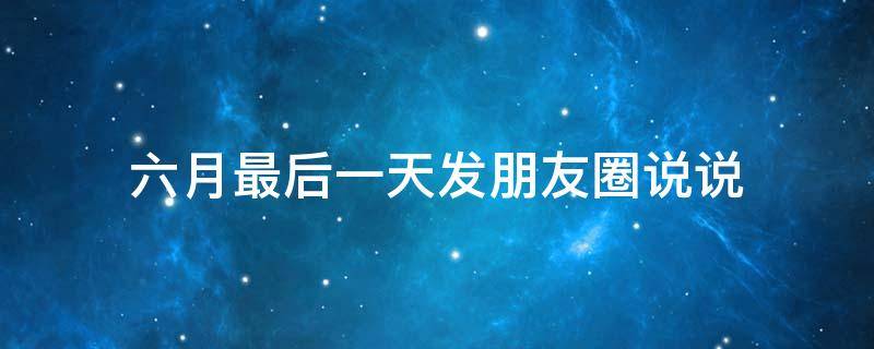 六月最后一天发朋友圈说说（六月最后一天说说心情）