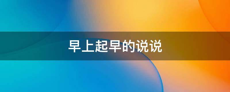 早上起早的说说（早上起早的说说心情短语）