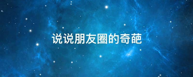 说说朋友圈的奇葩 说说朋友圈的奇葩句子