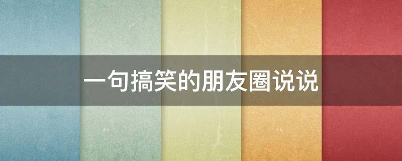 一句搞笑的朋友圈说说（一句搞笑的朋友圈说说简短）