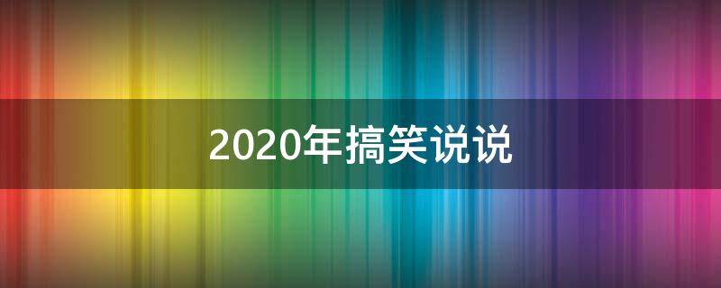2020年搞笑说说（2020经典搞笑说说）