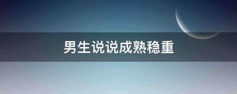 男生说说成熟稳重 男生说说成熟稳重怎么回复
