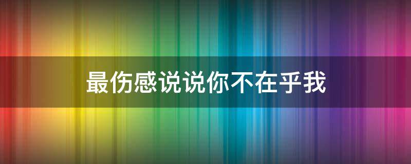 最伤感说说你不在乎我 最伤感说说你不在乎我的心