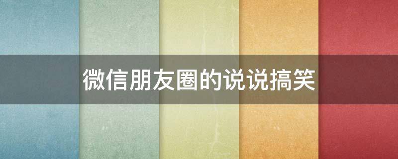 微信朋友圈的说说搞笑（微信朋友圈说说搞笑的一句话）