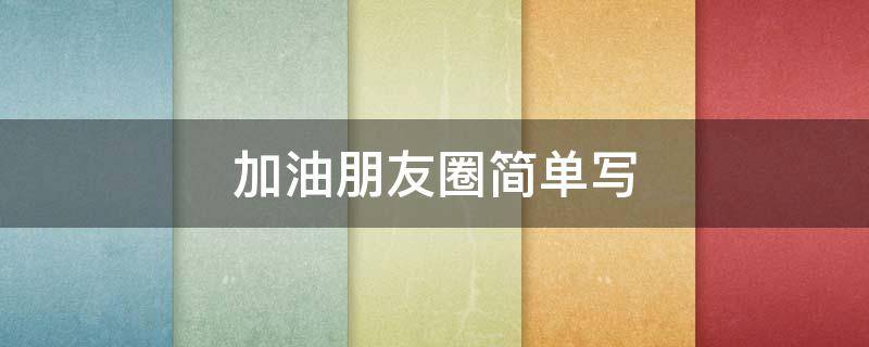 加油朋友圈简单写（加油加油朋友圈）