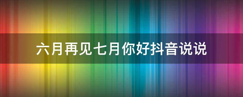 六月再见七月你好抖音说说（六月再见七月你好的说说）