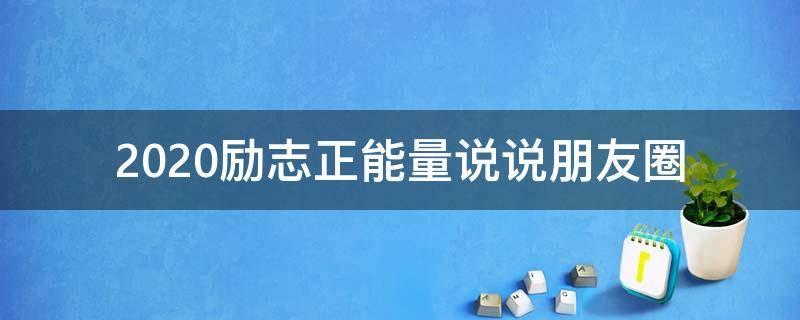 2020励志正能量说说朋友圈（2020励志正能量说说朋友圈文案）